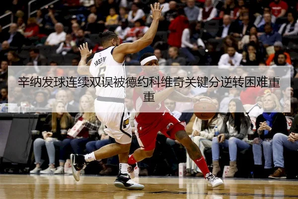辛纳发球连续双误被德约科维奇关键分逆转困难重重